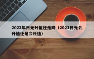 2022年日元升值还是降（2021日元会升值还是会贬值）