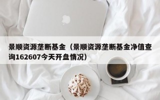 景顺资源垄断基金（景顺资源垄断基金净值查询162607今天开盘情况）