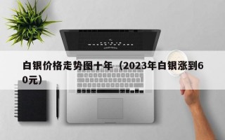 白银价格走势图十年（2023年白银涨到60元）