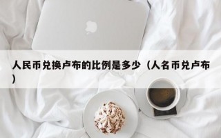 人民币兑换卢布的比例是多少（人名币兑卢布）