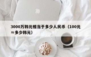 3000万韩元相当于多少人民币（100元≈多少韩元）