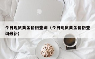 今日现货黄金价格查询（今日现货黄金价格查询最新）