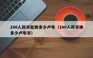 100人民币能换多少卢布（100人民币换多少卢布币）