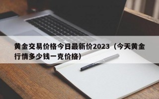 黄金交易价格今日最新价2023（今天黄金行情多少钱一克价格）