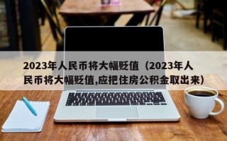 2023年人民币将大幅贬值（2023年人民币将大幅贬值,应把住房公积金取出来）