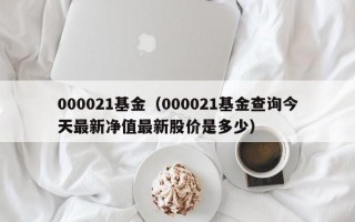 000021基金（000021基金查询今天最新净值最新股价是多少）