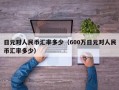 日元对人民币汇率多少（600万日元对人民币汇率多少）