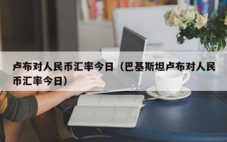 卢布对人民币汇率今日（巴基斯坦卢布对人民币汇率今日）