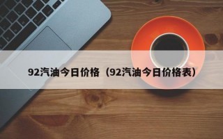 92汽油今日价格（92汽油今日价格表）