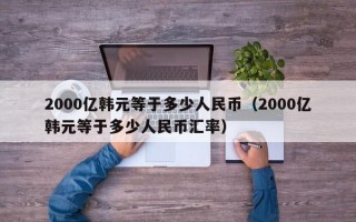 2000亿韩元等于多少人民币（2000亿韩元等于多少人民币汇率）