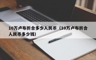 10万卢布折合多少人民币（10万卢布折合人民币多少钱）