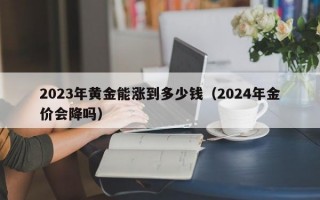 2023年黄金能涨到多少钱（2024年金价会降吗）