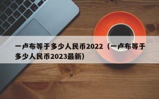 一卢布等于多少人民币2022（一卢布等于多少人民币2023最新）