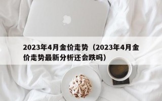 2023年4月金价走势（2023年4月金价走势最新分析还会跌吗）