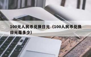 100元人民币兑换日元（100人民币兑换日元是多少）