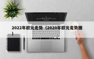 2022年欧元走势（2020年欧元走势图）