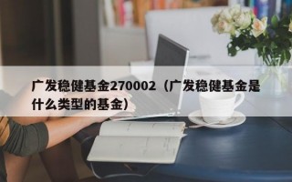 广发稳健基金270002（广发稳健基金是什么类型的基金）