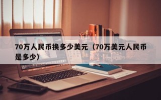 70万人民币换多少美元（70万美元人民币是多少）