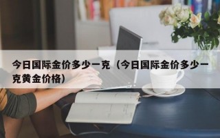 今日国际金价多少一克（今日国际金价多少一克黄金价格）