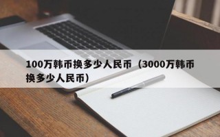 100万韩币换多少人民币（3000万韩币换多少人民币）