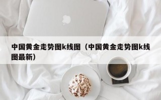 中国黄金走势图k线图（中国黄金走势图k线图最新）