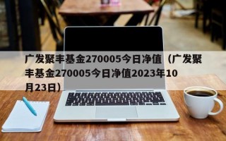 广发聚丰基金270005今日净值（广发聚丰基金270005今日净值2023年10月23日）