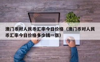 澳门币对人民币汇率今日价格（澳门币对人民币汇率今日价格多少钱一张）