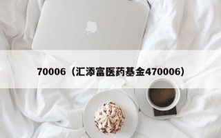 70006（汇添富医药基金470006）