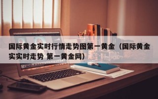 国际黄金实时行情走势图第一黄金（国际黄金实实时走势 第一黄金网）