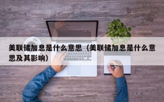 美联储加息是什么意思（美联储加息是什么意思及其影响）