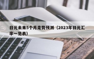 日元未来5个月走势预测（2023年日元汇率一览表）