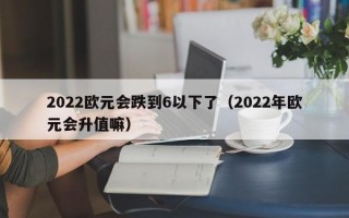 2022欧元会跌到6以下了（2022年欧元会升值嘛）