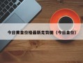 今日黄金价格最新走势图（今日金价）