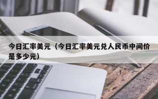 今日汇率美元（今日汇率美元兑人民币中间价是多少元）