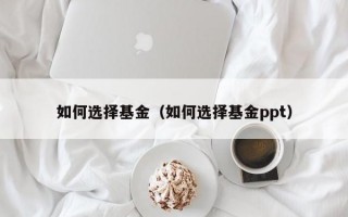 如何选择基金（如何选择基金ppt）