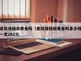 老凤祥回收黄金吗（老凤祥回收黄金吗多少钱一克2023）