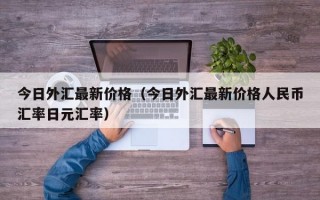 今日外汇最新价格（今日外汇最新价格人民币汇率日元汇率）