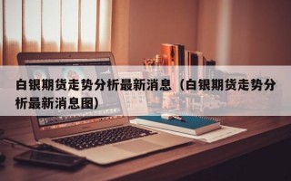 白银期货走势分析最新消息（白银期货走势分析最新消息图）