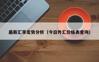 最新汇率走势分析（今日外汇价格表查询）