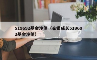 519692基金净值（交银成长519692基金净值）