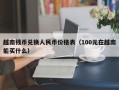 越南钱币兑换人民币价格表（100元在越南能买什么）