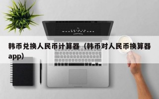 韩币兑换人民币计算器（韩币对人民币换算器app）