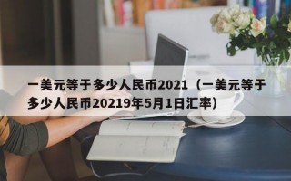 一美元等于多少人民币2021（一美元等于多少人民币20219年5月1日汇率）