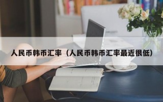 人民币韩币汇率（人民币韩币汇率最近很低）