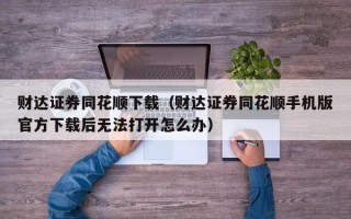 财达证券同花顺下载（财达证券同花顺手机版官方下载后无法打开怎么办）