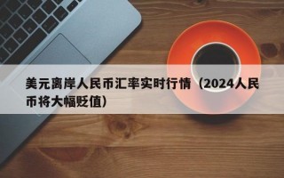 美元离岸人民币汇率实时行情（2024人民币将大幅贬值）