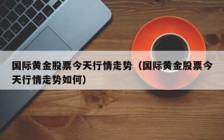 国际黄金股票今天行情走势（国际黄金股票今天行情走势如何）