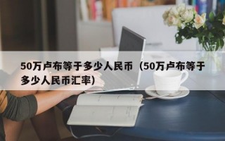 50万卢布等于多少人民币（50万卢布等于多少人民币汇率）