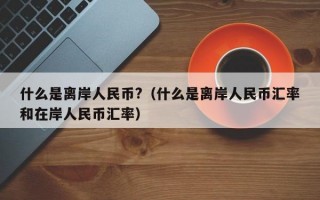 什么是离岸人民币?（什么是离岸人民币汇率和在岸人民币汇率）