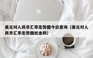 美元对人民币汇率走势图今日查询（美元对人民币汇率走势图纸金网）